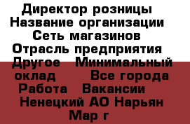 Директор розницы › Название организации ­ Сеть магазинов › Отрасль предприятия ­ Другое › Минимальный оклад ­ 1 - Все города Работа » Вакансии   . Ненецкий АО,Нарьян-Мар г.